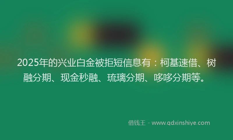 2025年的兴业白金被拒短信息有：柯基速借、树融分期、现金秒融、琉璃分期、哆哆分期等。