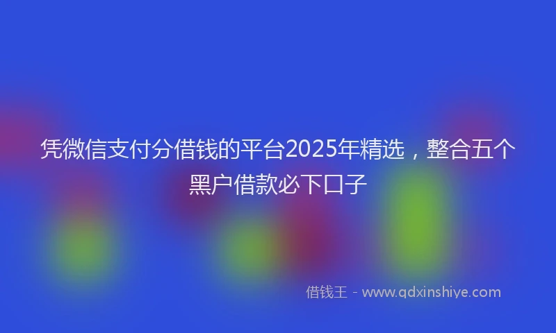 凭微信支付分借钱的平台2025年精选，整合五个黑户借款必下口子