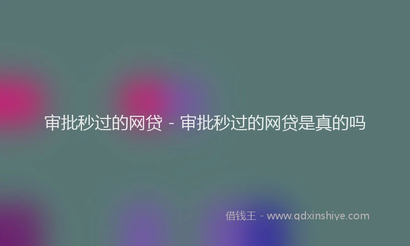 审批秒过的网贷 - 审批秒过的网贷是真的吗