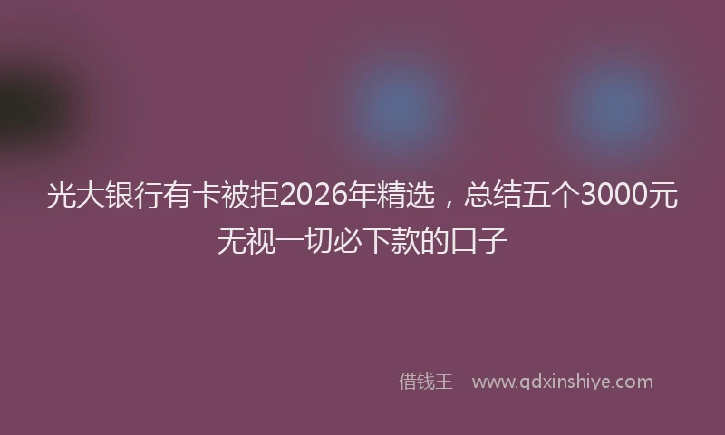 光大银行有卡被拒2026年精选，总结五个3000元无视一切必下款的口子