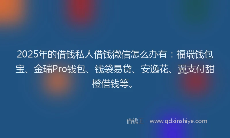 2025年的借钱私人借钱微信怎么办有:福瑞钱包宝、金瑞Pro钱包、钱袋易贷、安逸花、翼支付甜橙借钱等。