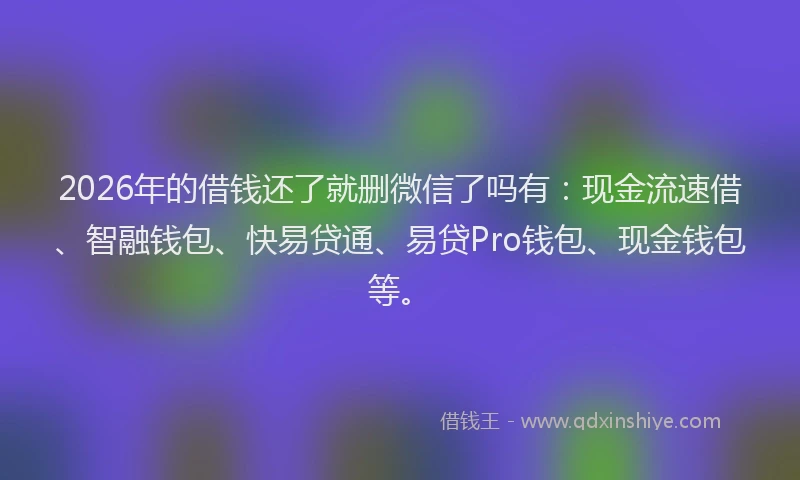 2026年的借钱还了就删微信了吗有：现金流速借、智融钱包、快易贷通、易贷Pro钱包、现金钱包等。