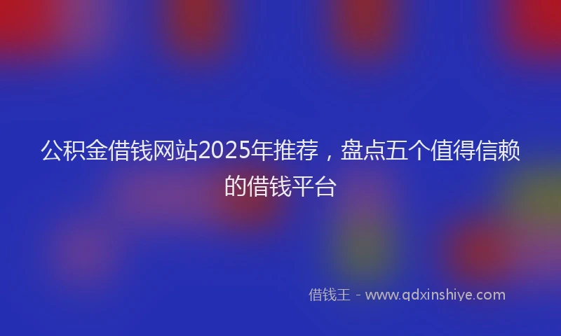 公积金借钱网站2025年推荐，盘点五个值得信赖的借钱平台