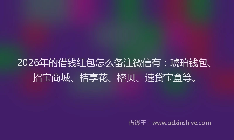 2026年的借钱红包怎么备注微信有：琥珀钱包、招宝商城、桔享花、榕贝、速贷宝盒等。