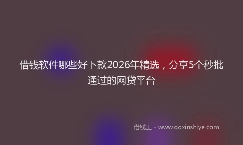 借钱软件哪些好下款2026年精选，分享5个秒批通过的网贷平台