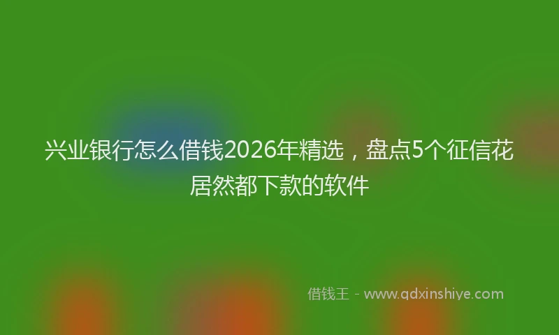 兴业银行怎么借钱2026年精选，盘点5个征信花居然都下款的软件