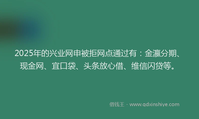 2025年的兴业网申被拒网点通过有：金瀛分期、现金网、宜口袋、头条放心借、维信闪贷等。