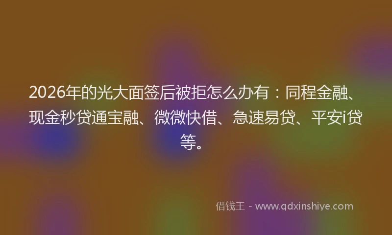 2026年的光大面签后被拒怎么办有：同程金融、现金秒贷通宝融、微微快借、急速易贷、平安i贷等。