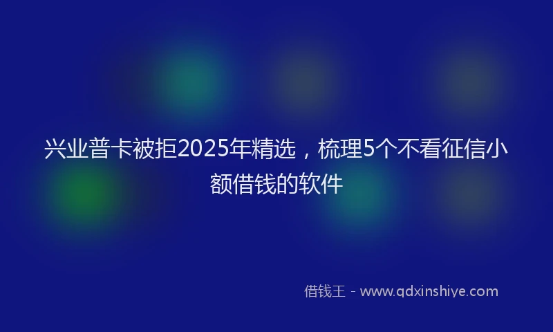 兴业普卡被拒2025年精选，梳理5个不看征信小额借钱的软件