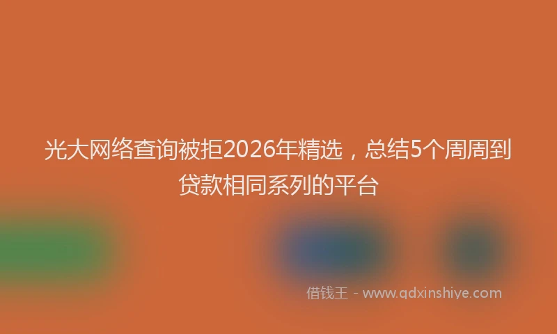 光大网络查询被拒2026年精选,总结5个周周到贷款相同系列的平台