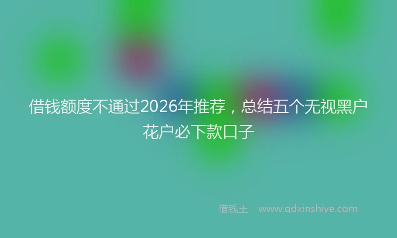 借钱额度不通过2026年推荐，总结五个无视黑户花户必下款口子