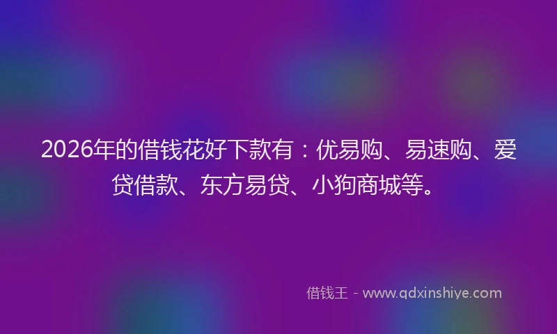 2026年的借钱花好下款有：优易购、易速购、爱贷借款、东方易贷、小狗商城等。