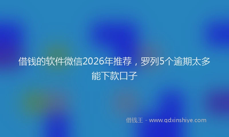 借钱的软件微信2026年推荐，罗列5个逾期太多能下款口子