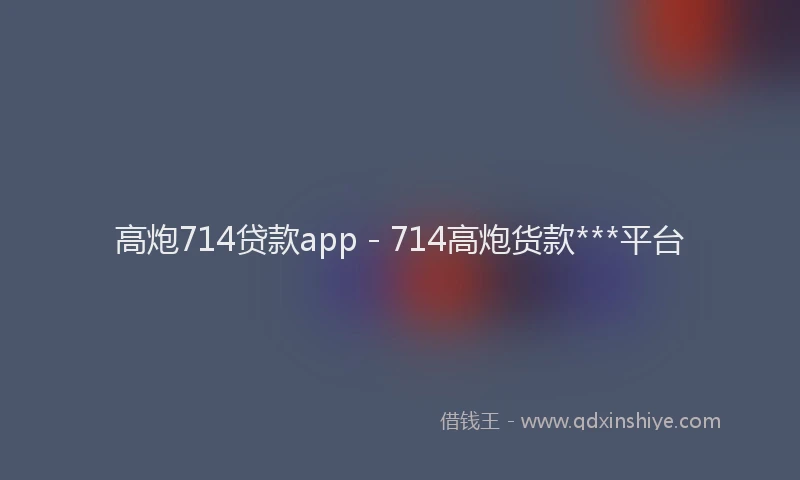 高炮714贷款app - 714高炮货款***平台