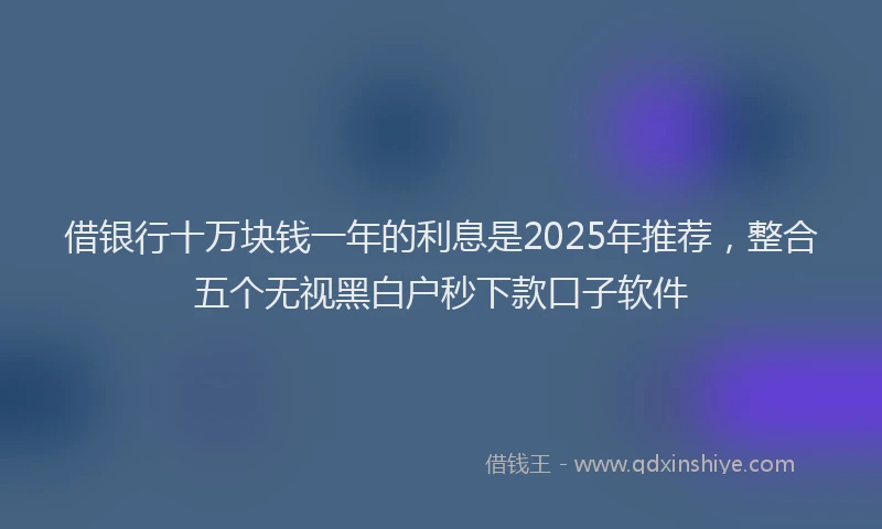 借银行十万块钱一年的利息是2025年推荐，整合五个无视黑白户秒下款口子软件