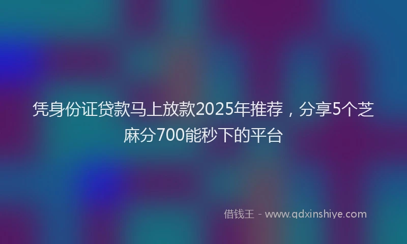 凭身份证贷款马上放款2025年推荐，分享5个芝麻分700能秒下的平台
