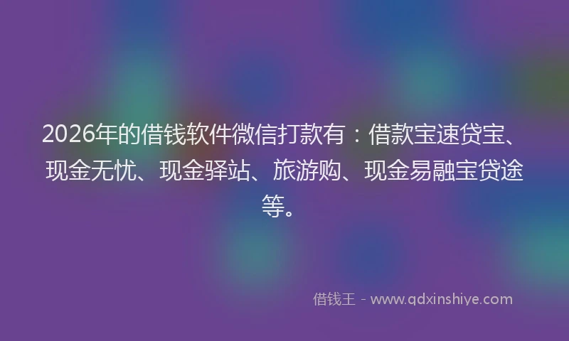 2026年的借钱软件微信打款有：借款宝速贷宝、现金无忧、现金驿站、旅游购、现金易融宝贷途等。