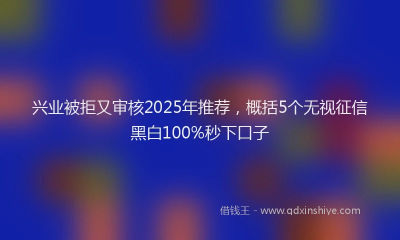 兴业被拒又审核2025年推荐，概括5个无视征信黑白100%秒下口子