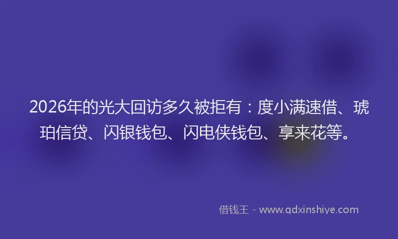 2026年的光大回访多久被拒有:度小满速借、琥珀信贷、闪银钱包、闪电侠钱包、享来花等。