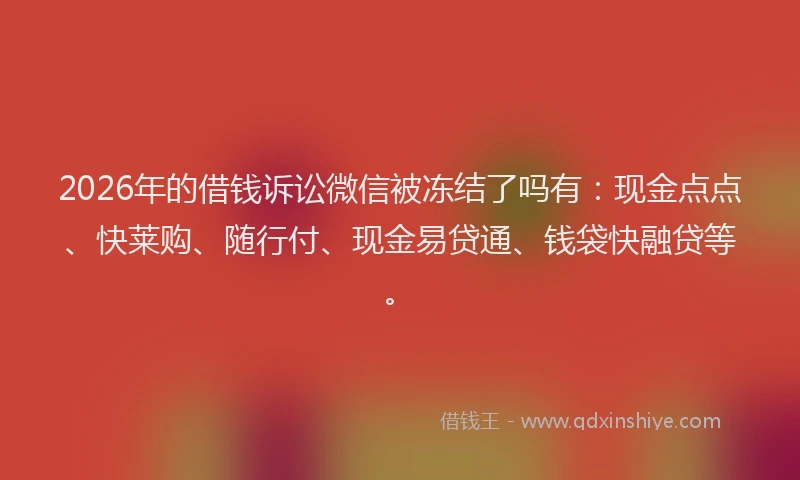 2026年的借钱诉讼微信被冻结了吗有：现金点点、快莱购、随行付、现金易贷通、钱袋快融贷等。