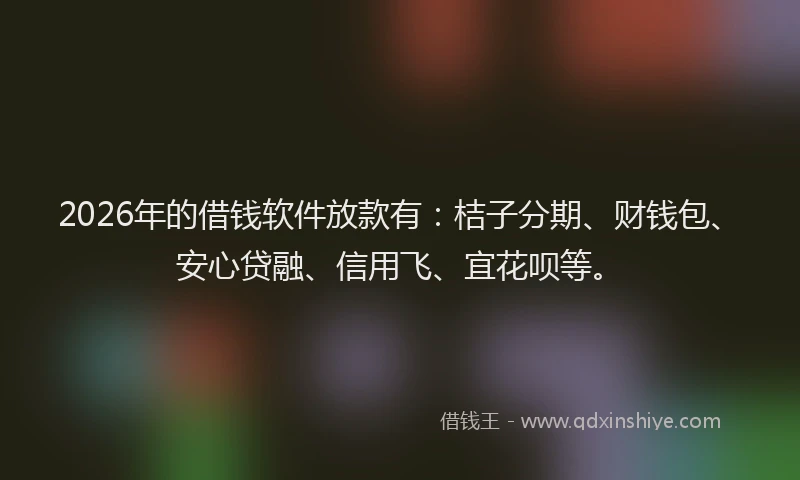 2026年的借钱软件放款有:桔子分期、财钱包、安心贷融、信用飞、宜花呗等。