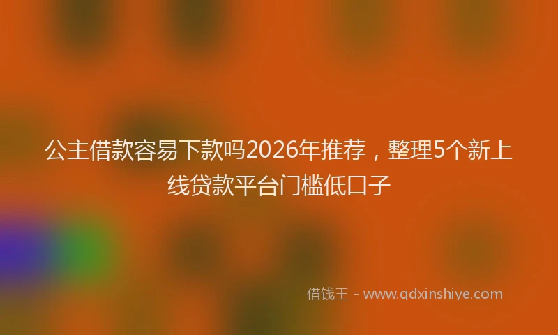 公主借款容易下款吗2026年推荐，整理5个新上线贷款平台门槛低口子