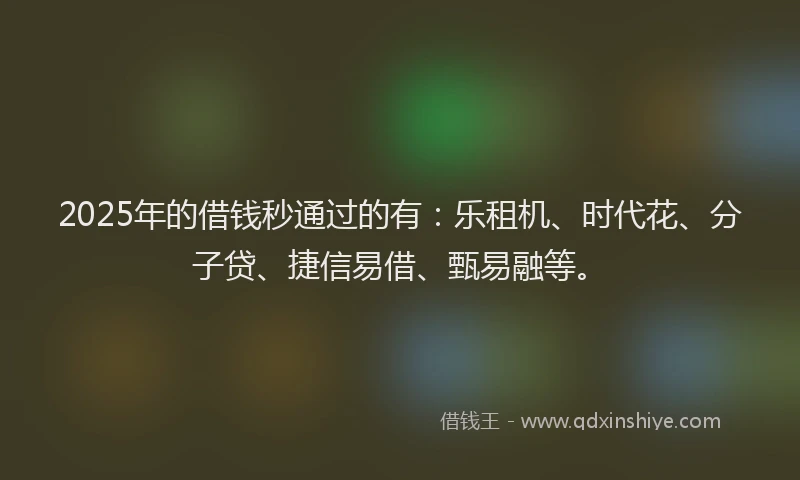 2025年的借钱秒通过的有:乐租机、时代花、分子贷、捷信易借、甄易融等。