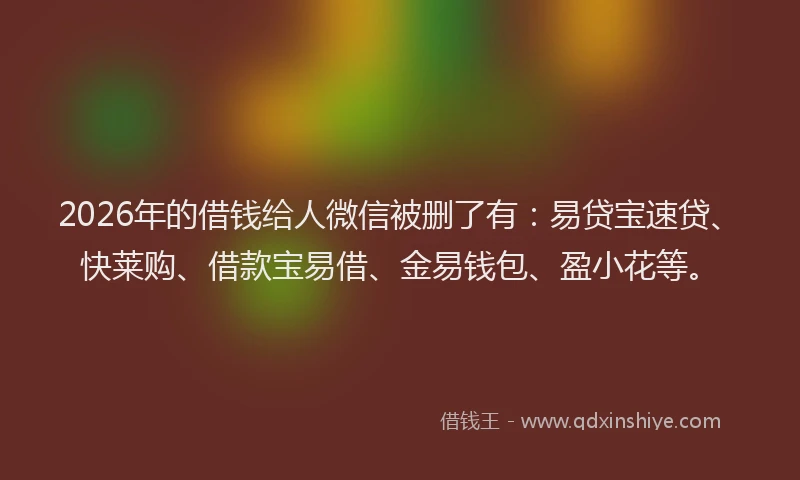 2026年的借钱给人微信被删了有：易贷宝速贷、快莱购、借款宝易借、金易钱包、盈小花等。