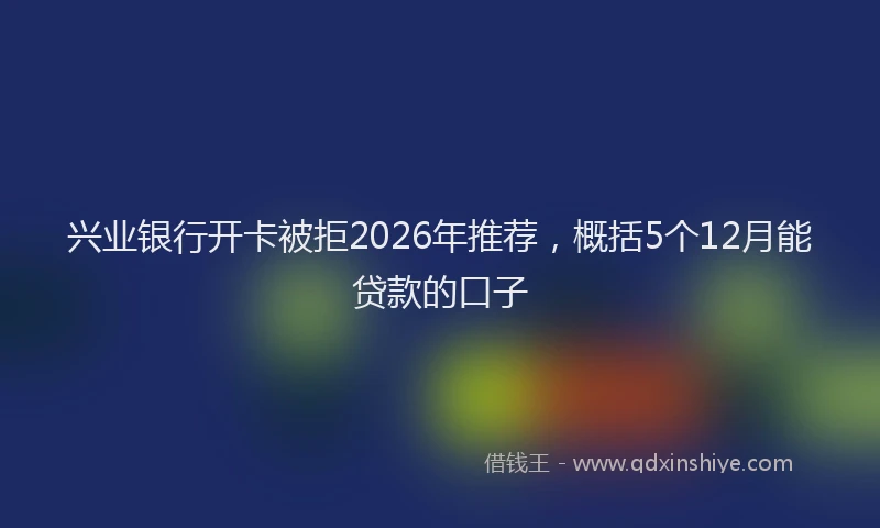 兴业银行开卡被拒2026年推荐，概括5个12月能贷款的口子