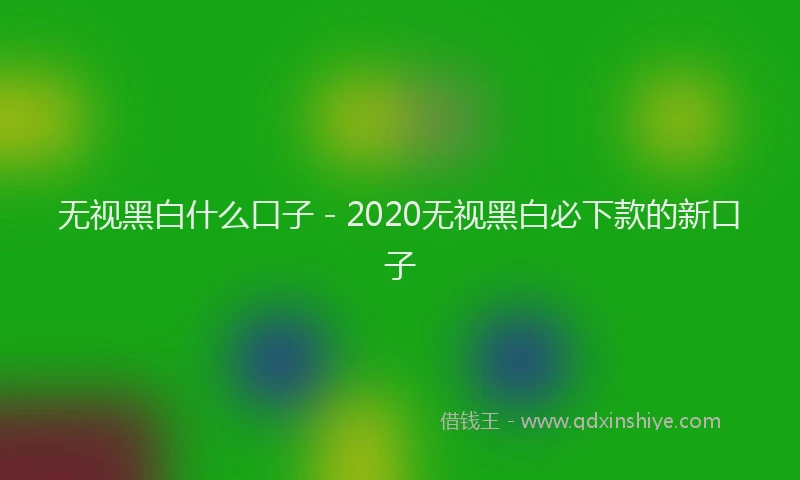 无视黑白什么口子 - 2020无视黑白必下款的新口子