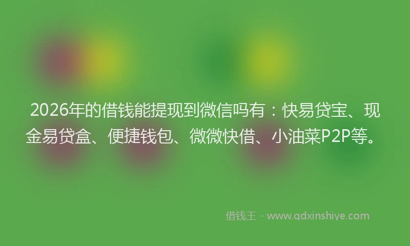 2026年的借钱能提现到微信吗有：快易贷宝、现金易贷盒、便捷钱包、微微快借、小油菜P2P等。