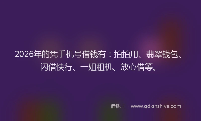 2026年的凭手机号借钱有：拍拍用、翡翠钱包、闪借快行、一姐租机、放心借等。