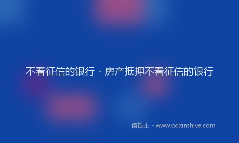不看征信的银行 - 房产抵押不看征信的银行