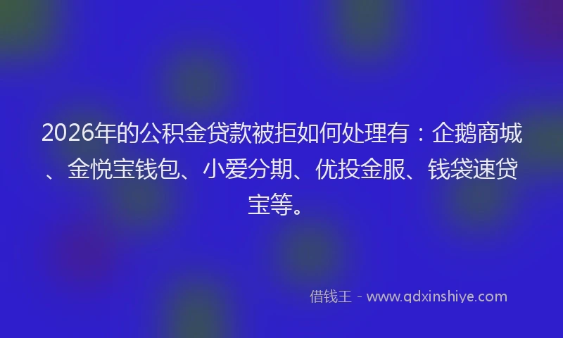 2026年的公积金贷款被拒如何处理有：企鹅商城、金悦宝钱包、小爱分期、优投金服、钱袋速贷宝等。