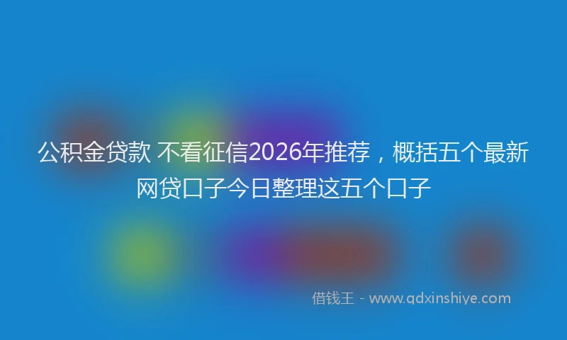 公积金贷款 不看征信2026年推荐，概括五个最新网贷口子今日整理这五个口子