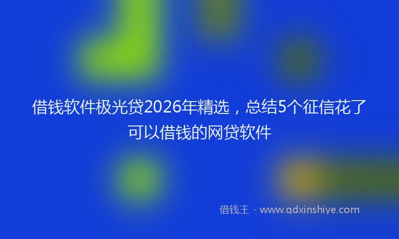 借钱软件极光贷2026年精选，总结5个征信花了可以借钱的网贷软件