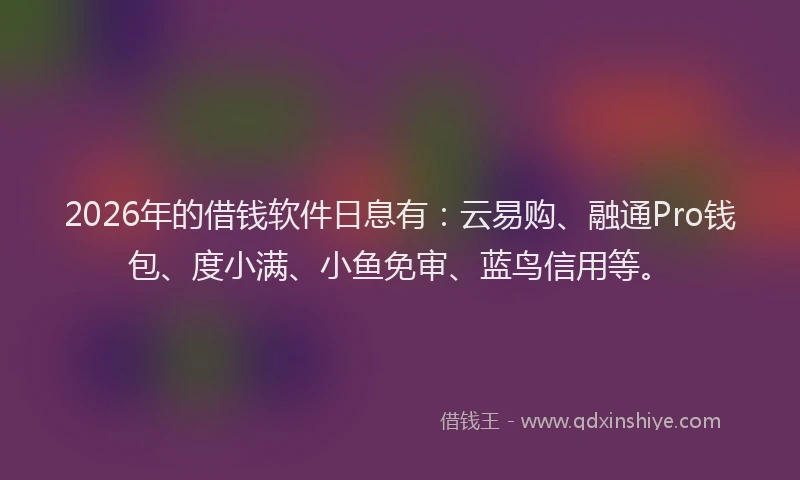 2026年的借钱软件日息有：云易购、融通Pro钱包、度小满、小鱼免审、蓝鸟信用等。