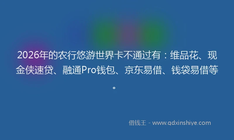 2026年的农行悠游世界卡不通过有：维品花、现金侠速贷、融通Pro钱包、京东易借、钱袋易借等。