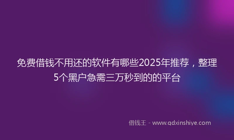 免费借钱不用还的软件有哪些2025年推荐，整理5个黑户急需三万秒到的的平台