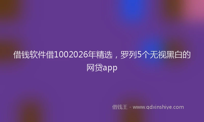 借钱软件借1002026年精选，罗列5个无视黑白的网贷app