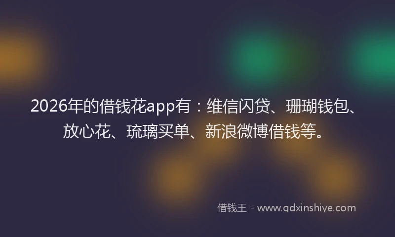 2026年的借钱花app有：维信闪贷、珊瑚钱包、放心花、琉璃买单、新浪微博借钱等。
