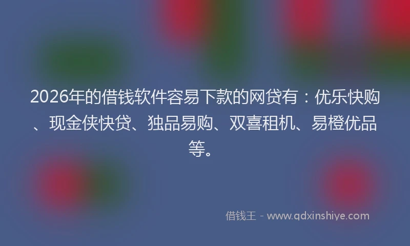 2026年的借钱软件容易下款的网贷有:优乐快购、现金侠快贷、独品易购、双喜租机、易橙优品等。