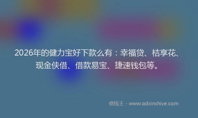 2026年的健力宝好下款么有：幸福贷、桔享花、现金侠借、借款易宝、捷速钱包等。