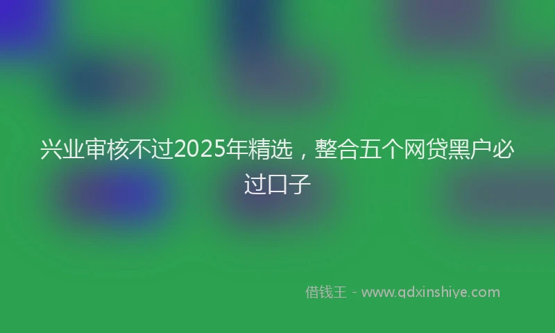 兴业审核不过2025年精选，整合五个网贷黑户必过口子