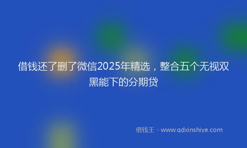 借钱还了删了微信2025年精选，整合五个无视双黑能下的分期贷