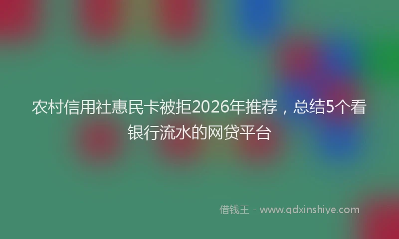 农村信用社惠民卡被拒2026年推荐，总结5个看银行流水的网贷平台