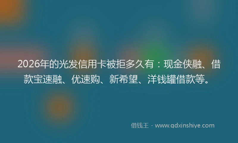 2026年的光发信用卡被拒多久有:现金侠融、借款宝速融、优速购、新希望、洋钱罐借款等。