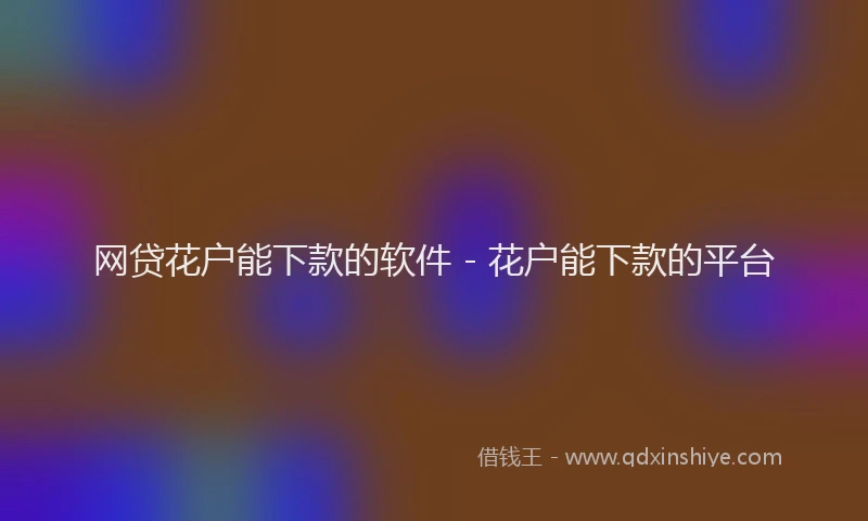 网贷花户能下款的软件 - 花户能下款的平台