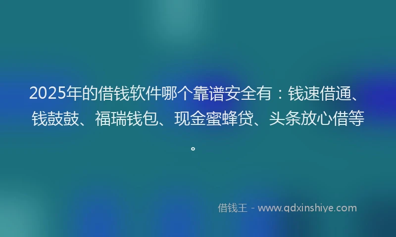 2025年的借钱软件哪个靠谱安全有：钱速借通、钱鼓鼓、福瑞钱包、现金蜜蜂贷、头条放心借等。