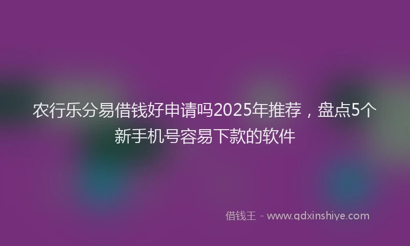 农行乐分易借钱好申请吗2025年推荐，盘点5个新手机号容易下款的软件